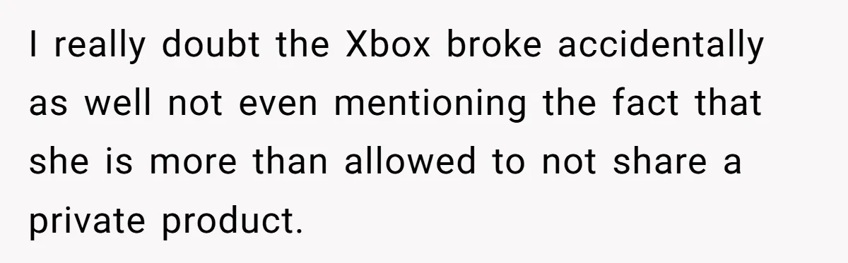 I really doubt the Xbox broke accidentally as well not even mentioning the fact that she is more than allowed to not share a private product.
