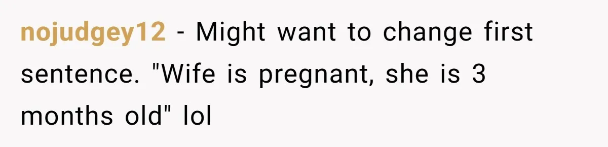 nojudgey12 − Might want to change first sentence. "Wife is pregnant, she is 3 months old" lol