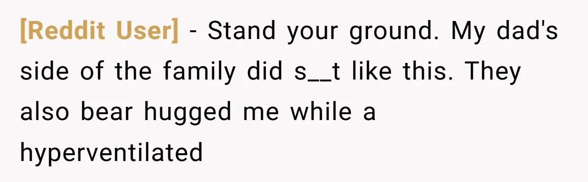 [Reddit User] − Stand your ground. My dad's side of the family did s__t like this. They also bear hugged me while a hyperventilated
