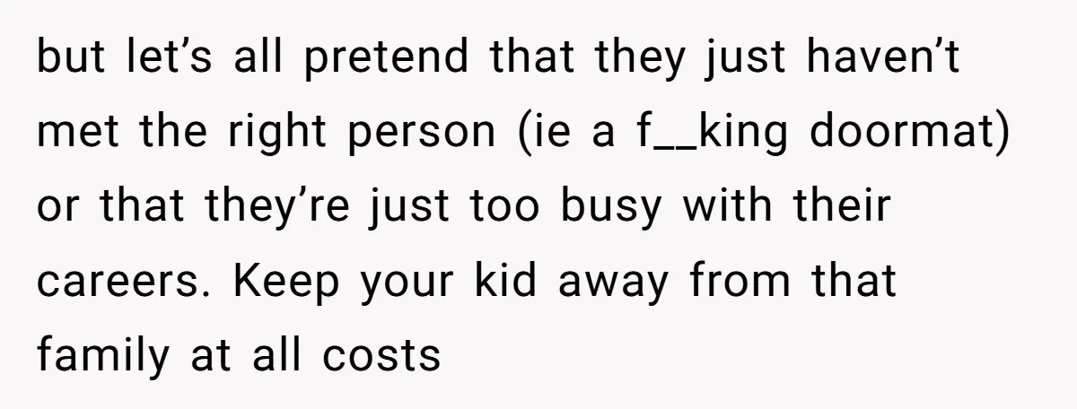 but let’s all pretend that they just haven’t met the right person (ie a f__king doormat) or that they’re just too busy with their careers. Keep your kid away from...