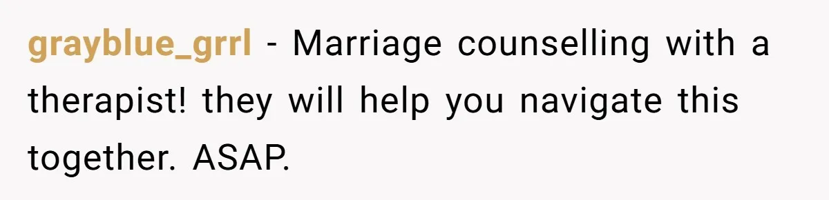 grayblue_grrl − Marriage counselling with a therapist! they will help you navigate this together. ASAP.