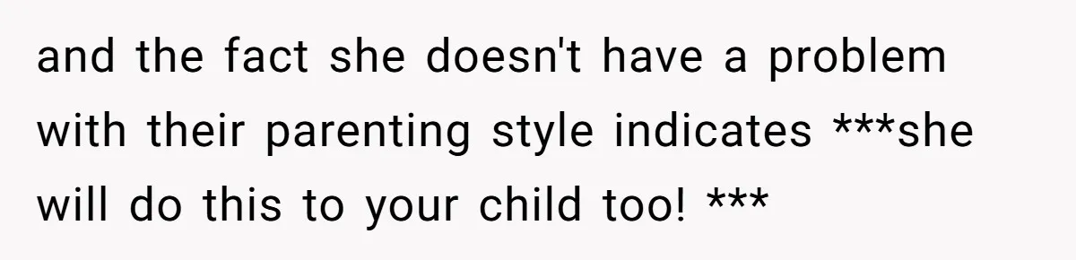 and the fact she doesn't have a problem with their parenting style indicates ***she will do this to your child too! ***