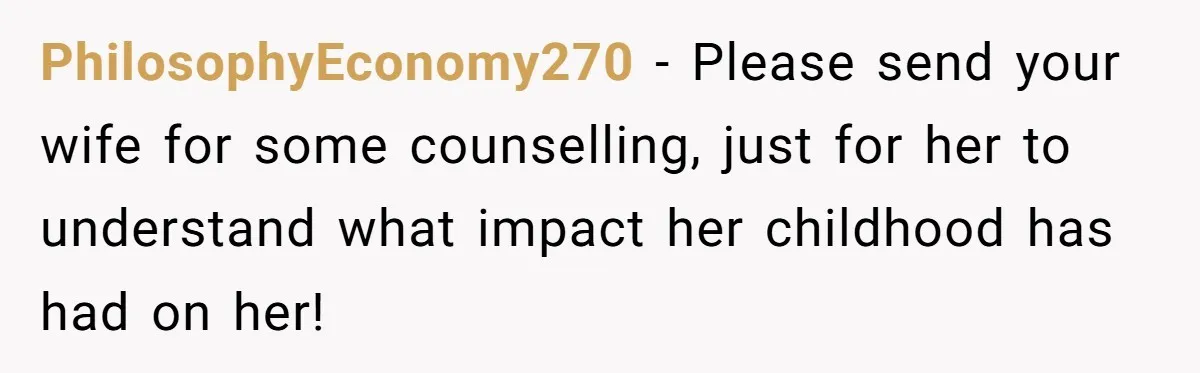 PhilosophyEconomy270 − Please send your wife for some counselling, just for her to understand what impact her childhood has had on her!