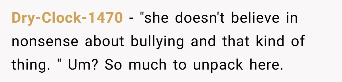 Dry-Clock-1470 − "she doesn't believe in nonsense about bullying and that kind of thing. " Um? So much to unpack here.