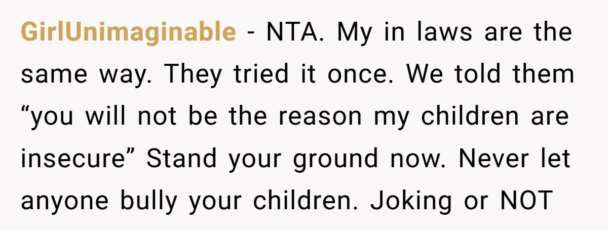 GirlUnimaginable − NTA. My in laws are the same way. They tried it once. We told them “you will not be the reason my children are insecure” Stand your ground...