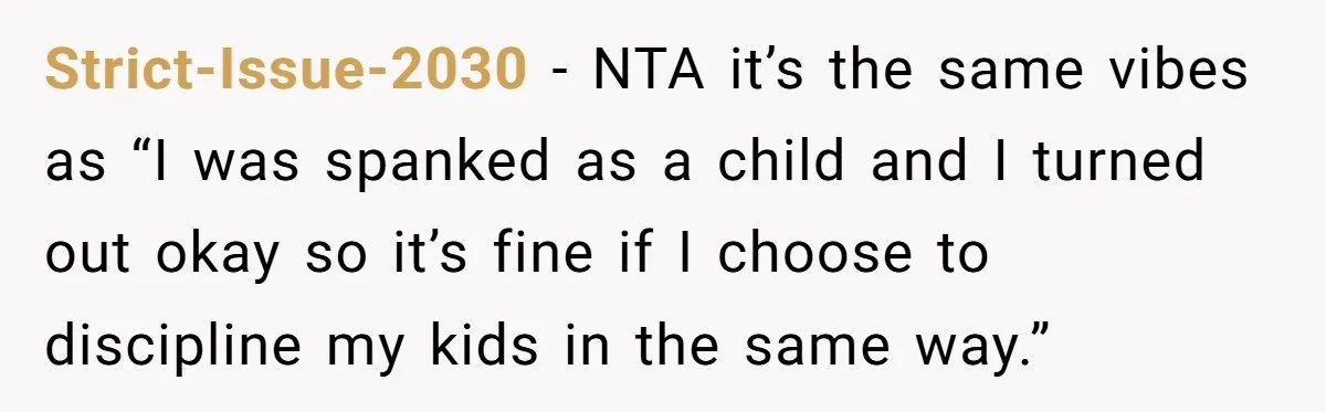 Strict-Issue-2030 − NTA it’s the same vibes as “I was spanked as a child and I turned out okay so it’s fine if I choose to discipline my kids in...