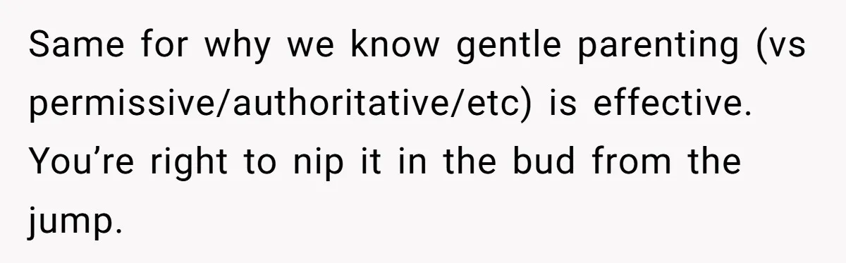 Same for why we know gentle parenting (vs permissive/authoritative/etc) is effective. You’re right to nip it in the bud from the jump.
