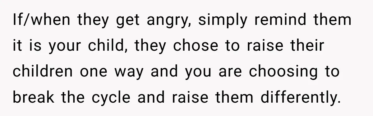If/when they get angry, simply remind them it is your child, they chose to raise their children one way and you are choosing to break the cycle and raise them...