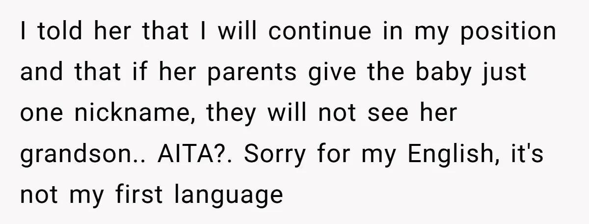 I told her that I will continue in my position and that if her parents give the baby just one nickname, they will not see her grandson.. AITA?. Sorry for...