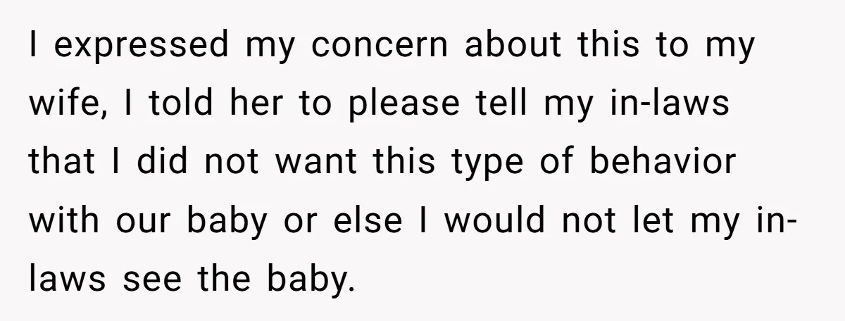 I expressed my concern about this to my wife, I told her to please tell my in-laws that I did not want this type of behavior with our baby or...