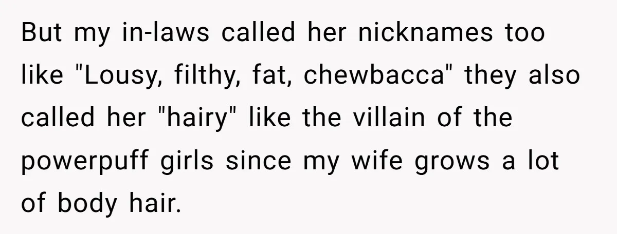 But my in-laws called her nicknames too like "Lousy, filthy, fat, chewbacca" they also called her "hairy" like the villain of the powerpuff girls since my wife grows a lot...