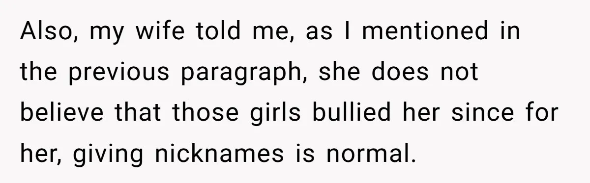 Also, my wife told me, as I mentioned in the previous paragraph, she does not believe that those girls bullied her since for her, giving nicknames is normal.