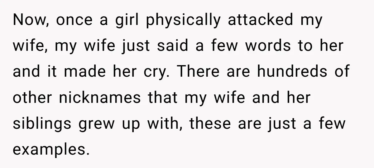 Now, once a girl physically attacked my wife, my wife just said a few words to her and it made her cry. There are hundreds of other nicknames that my...