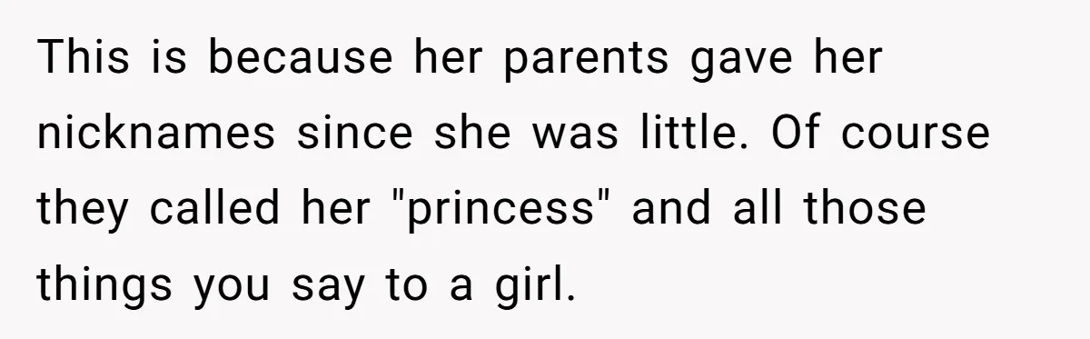 This is because her parents gave her nicknames since she was little. Of course they called her "princess" and all those things you say to a girl.