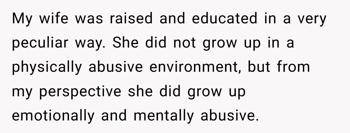 My wife was raised and educated in a very peculiar way. She did not grow up in a physically abusive environment, but from my perspective she did grow up emotionally...