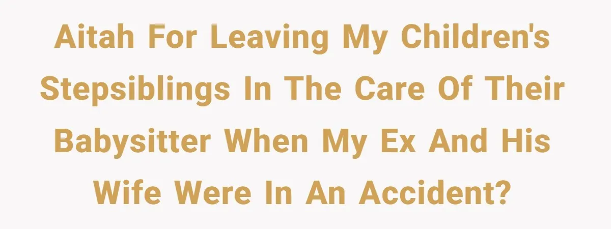 AITAH for leaving my children's stepsiblings in the care of their babysitter when my ex and his wife were in an accident?