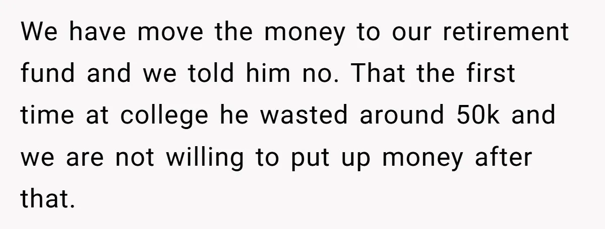We have move the money to our retirement fund and we told him no. That the first time at college he wasted around 50k and we are not willing to...