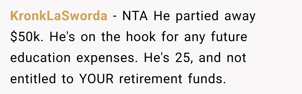 KronkLaSworda − NTA He partied away $50k. He's on the hook for any future education expenses. He's 25, and not entitled to YOUR retirement funds.