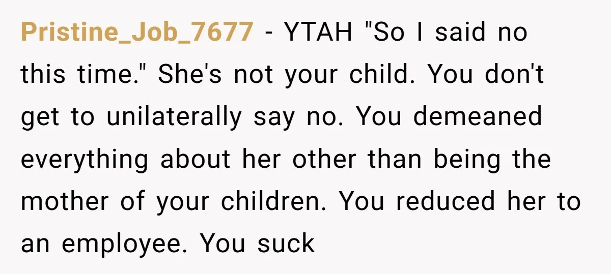Pristine_Job_7677 − YTAH "So I said no this time." She's not your child. You don't get to unilaterally say no. You demeaned everything about her other than being the mother...