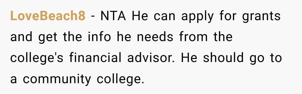 LoveBeach8 − NTA He can apply for grants and get the info he needs from the college's financial advisor. He should go to a community college.