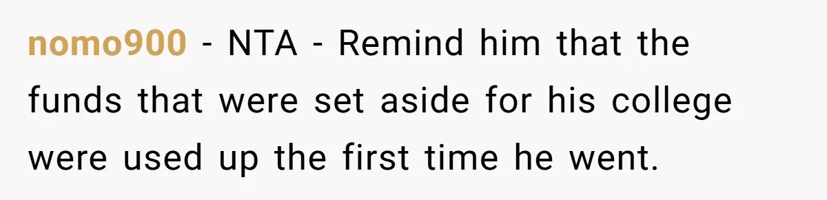 nomo900 − NTA - Remind him that the funds that were set aside for his college were used up the first time he went.