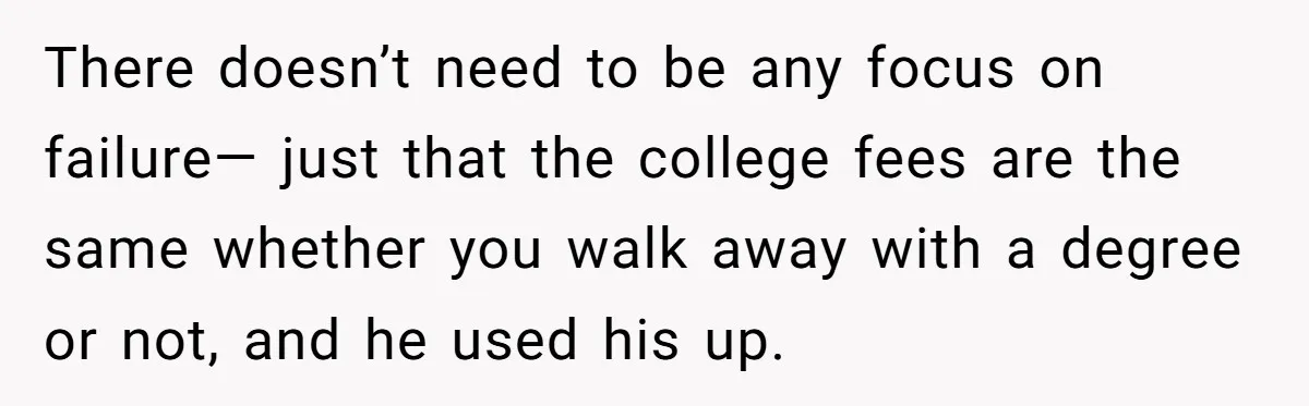 There doesn’t need to be any focus on failure— just that the college fees are the same whether you walk away with a degree or not, and he used his...