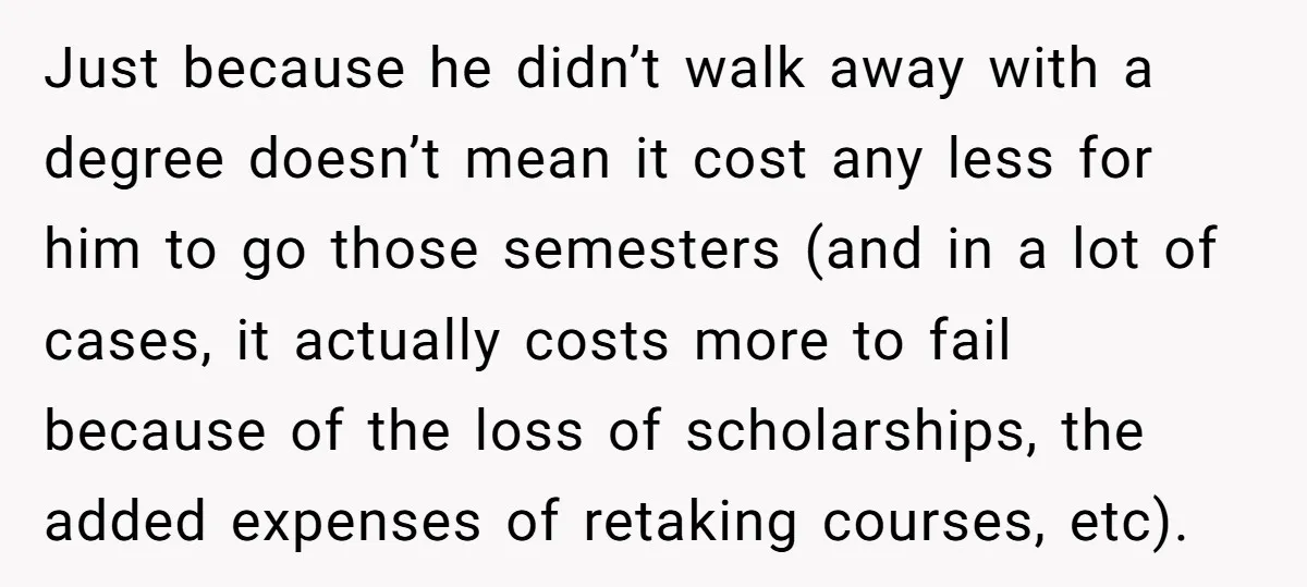 Just because he didn’t walk away with a degree doesn’t mean it cost any less for him to go those semesters (and in a lot of cases, it actually costs...
