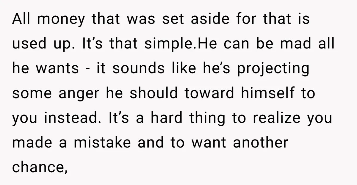 All money that was set aside for that is used up. It’s that simple.He can be mad all he wants - it sounds like he’s projecting some anger he should...