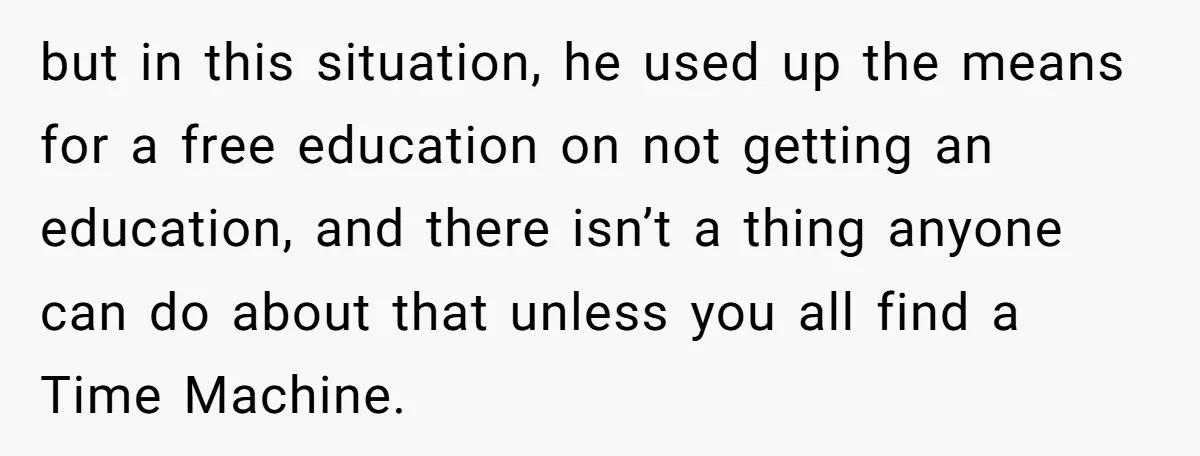 but in this situation, he used up the means for a free education on not getting an education, and there isn’t a thing anyone can do about that unless you...