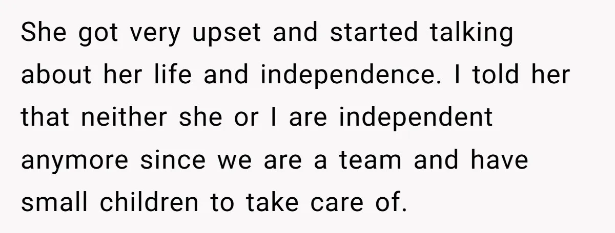 She got very upset and started talking about her life and independence. I told her that neither she or I are independent anymore since we are a team and have...