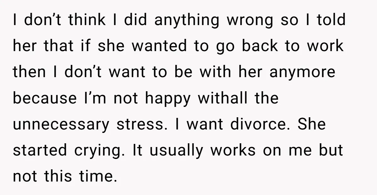 I don’t think I did anything wrong so I told her that if she wanted to go back to work then I don’t want to be with her anymore because...