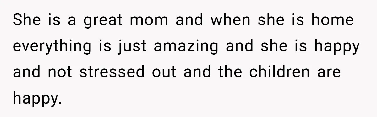 She is a great mom and when she is home everything is just amazing and she is happy and not stressed out and the children are happy.