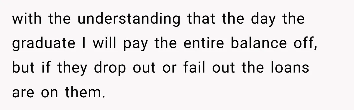 with the understanding that the day the graduate I will pay the entire balance off, but if they drop out or fail out the loans are on them.