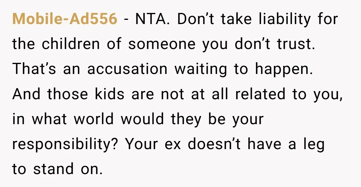 Mobile-Ad556 − NTA. Don’t take liability for the children of someone you don’t trust. That’s an accusation waiting to happen. And those kids are not at all related to you,...