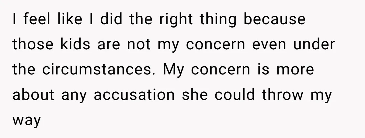 I feel like I did the right thing because those kids are not my concern even under the circumstances. My concern is more about any accusation she could throw my...