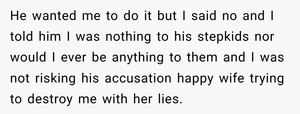 He wanted me to do it but I said no and I told him I was nothing to his stepkids nor would I ever be anything to them and I...