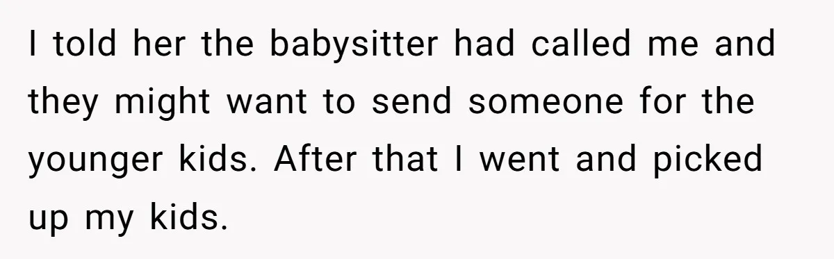I told her the babysitter had called me and they might want to send someone for the younger kids. After that I went and picked up my kids.