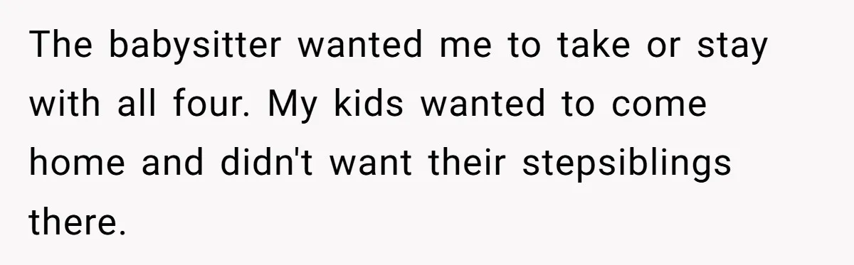The babysitter wanted me to take or stay with all four. My kids wanted to come home and didn't want their stepsiblings there.