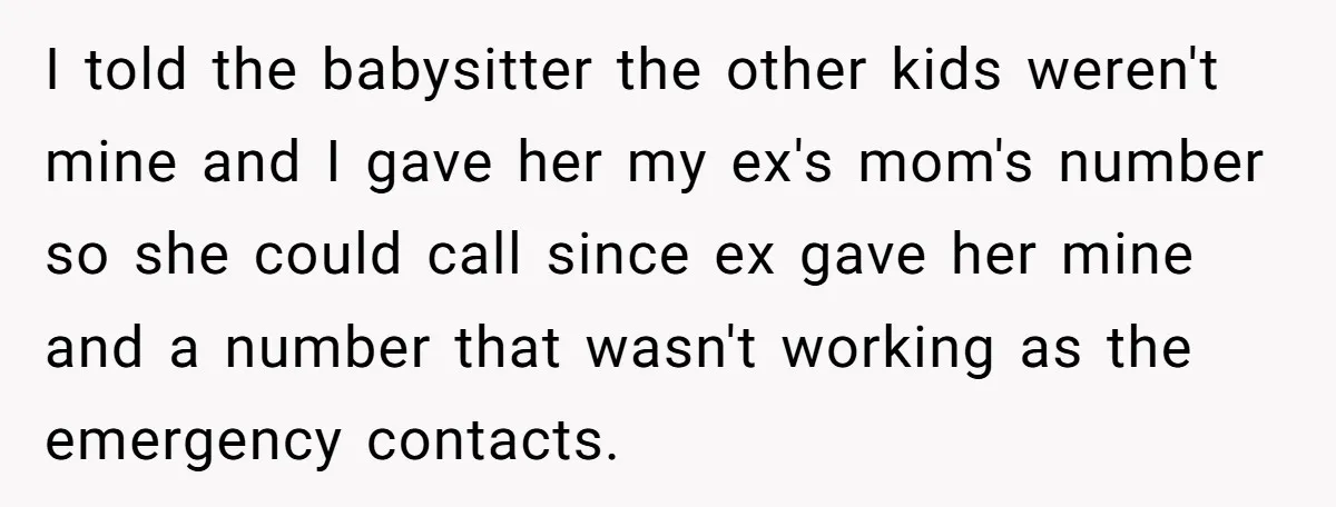 I told the babysitter the other kids weren't mine and I gave her my ex's mom's number so she could call since ex gave her mine and a number that...