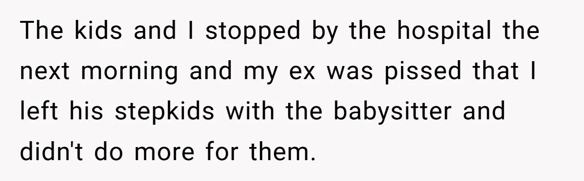 The kids and I stopped by the hospital the next morning and my ex was pissed that I left his stepkids with the babysitter and didn't do more for them.