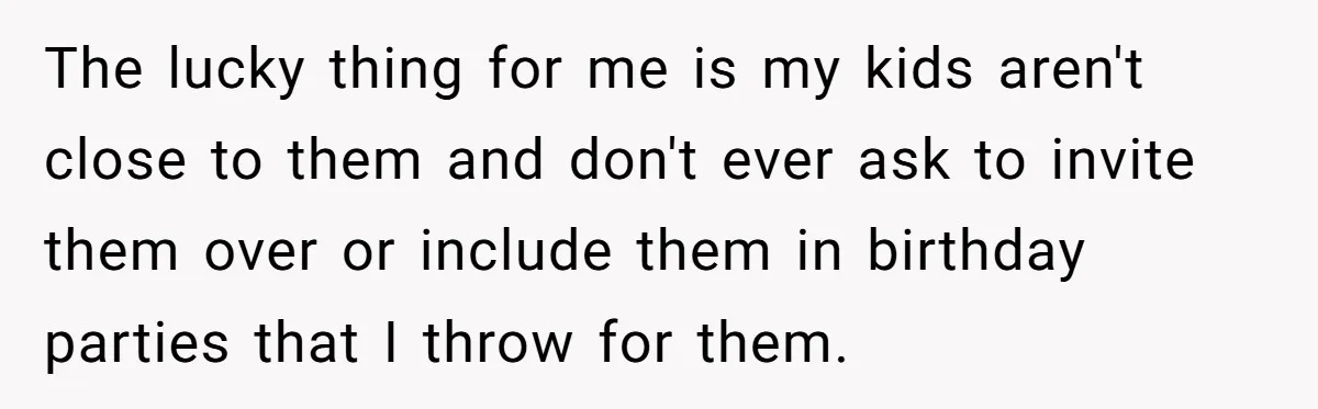 The lucky thing for me is my kids aren't close to them and don't ever ask to invite them over or include them in birthday parties that I throw for...