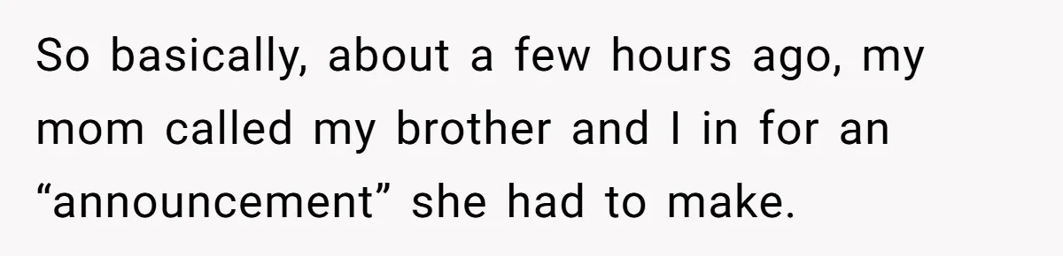 So basically, about a few hours ago, my mom called my brother and I in for an “announcement” she had to make.