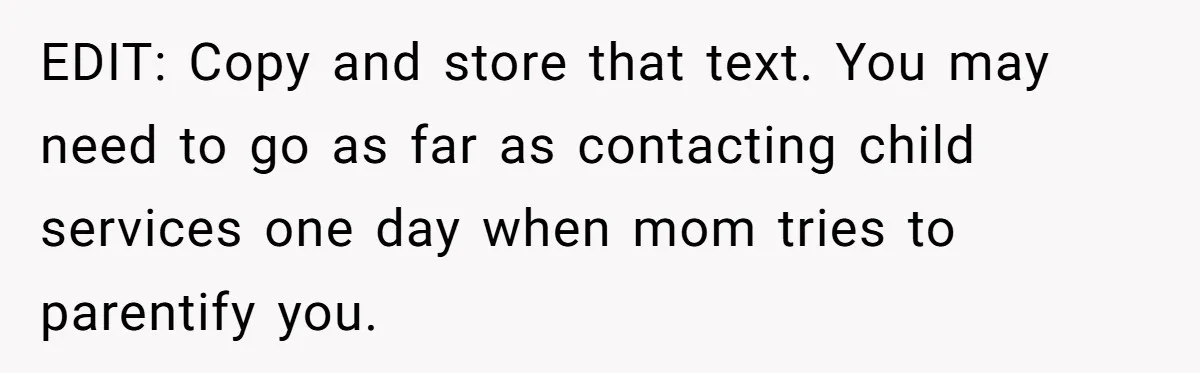 EDIT: Copy and store that text. You may need to go as far as contacting child services one day when mom tries to parentify you.