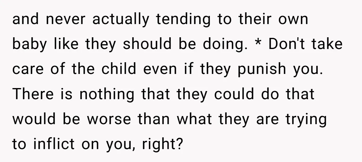 and never actually tending to their own baby like they should be doing. * Don't take care of the child even if they punish you. There is nothing that they...