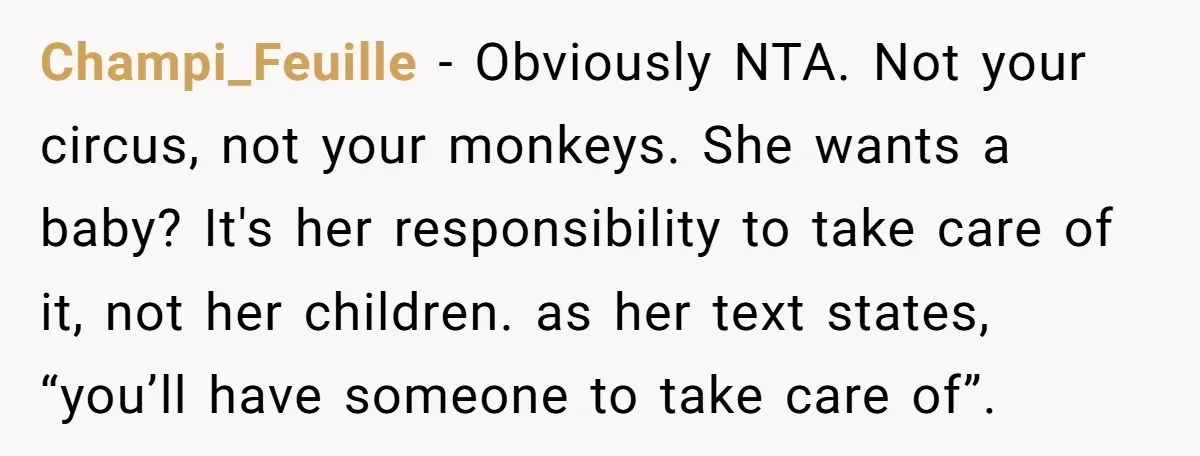 Champi_Feuille − Obviously NTA. Not your circus, not your monkeys. She wants a baby? It's her responsibility to take care of it, not her children. as her text states, “you’ll...