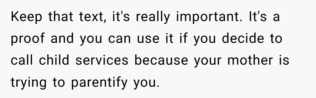 Keep that text, it's really important. It's a proof and you can use it if you decide to call child services because your mother is trying to parentify you.
