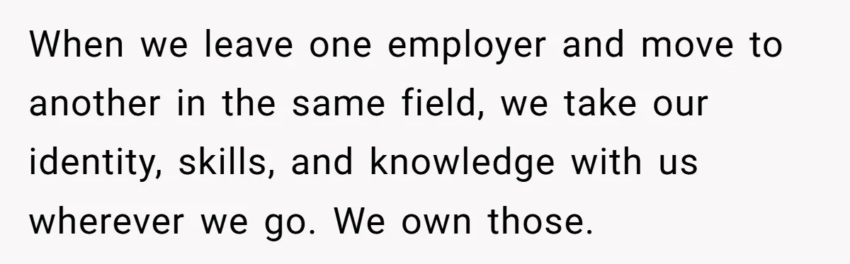 When we leave one employer and move to another in the same field, we take our identity, skills, and knowledge with us wherever we go. We own those.