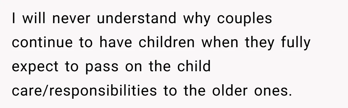 I will never understand why couples continue to have children when they fully expect to pass on the child care/responsibilities to the older ones.