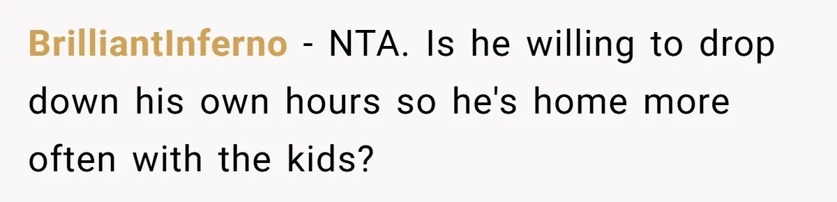 BrilliantInferno − NTA. Is he willing to drop down his own hours so he's home more often with the kids?
