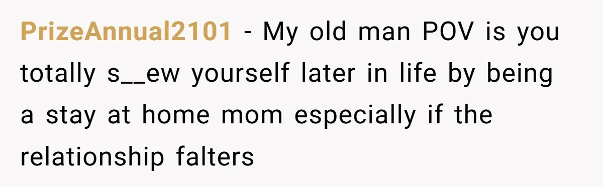 PrizeAnnual2101 − My old man POV is you totally s__ew yourself later in life by being a stay at home mom especially if the relationship falters